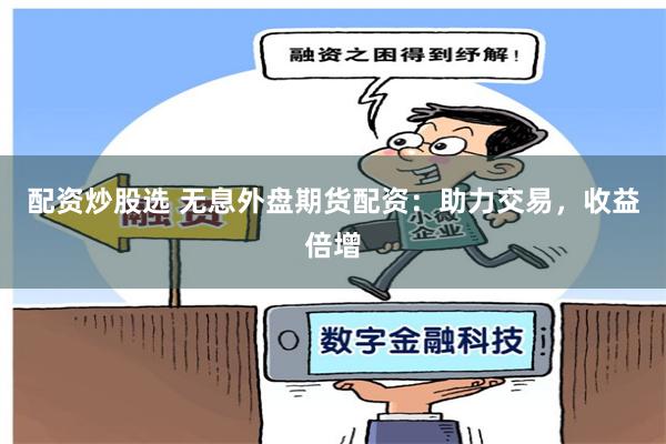 配资炒股选 无息外盘期货配资：助力交易，收益倍增