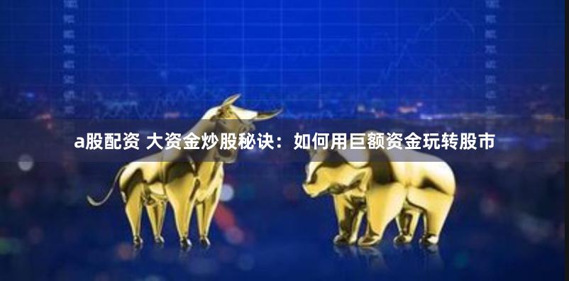 a股配资 大资金炒股秘诀：如何用巨额资金玩转股市