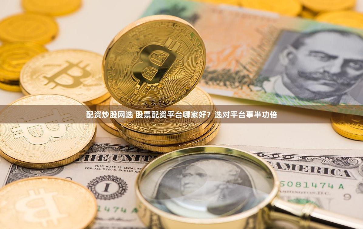 配资炒股网选 股票配资平台哪家好？选对平台事半功倍