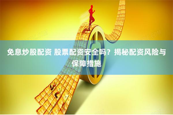 免息炒股配资 股票配资安全吗？揭秘配资风险与保障措施