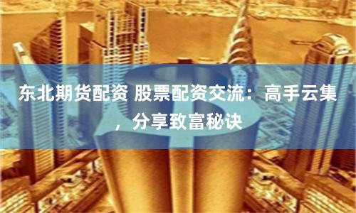 东北期货配资 股票配资交流：高手云集，分享致富秘诀