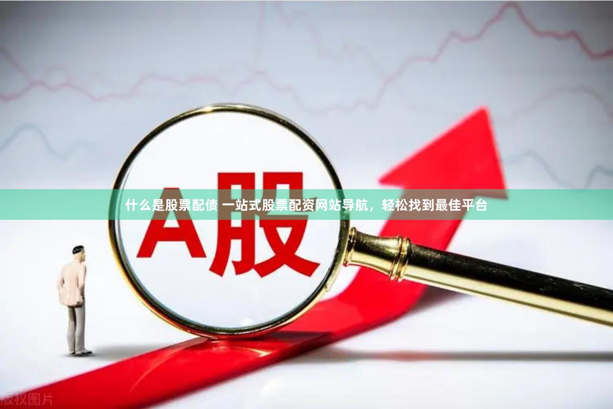 什么是股票配债 一站式股票配资网站导航，轻松找到最佳平台
