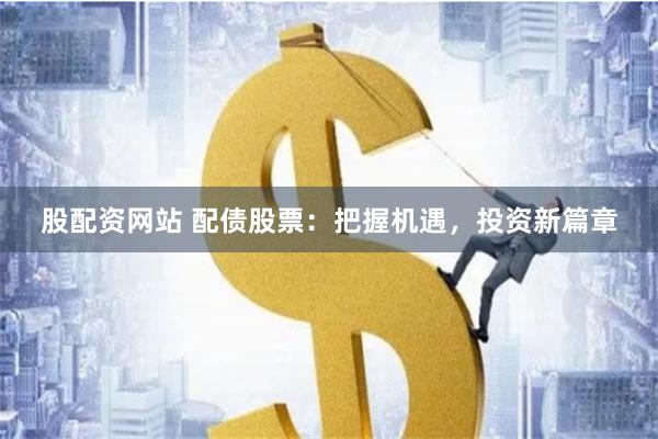 股配资网站 配债股票：把握机遇，投资新篇章