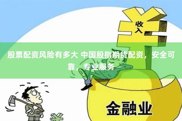 股票配资风险有多大 中国股指期货配资，安全可靠，专业服务