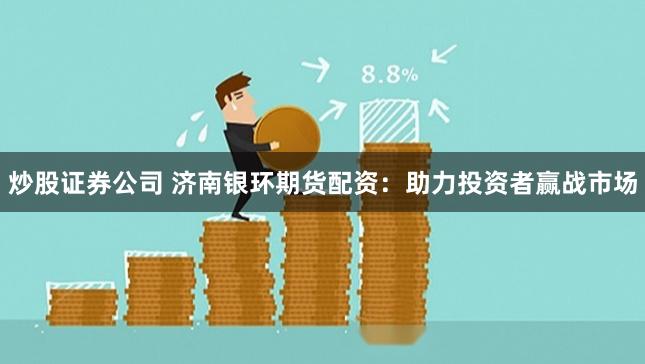 炒股证券公司 济南银环期货配资：助力投资者赢战市场