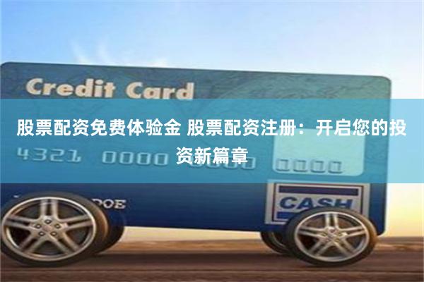 股票配资免费体验金 股票配资注册：开启您的投资新篇章