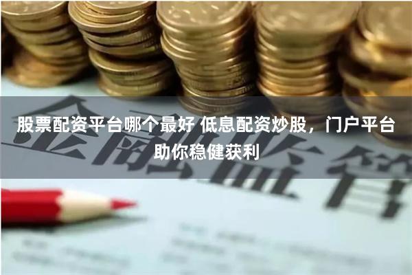股票配资平台哪个最好 低息配资炒股，门户平台助你稳健获利