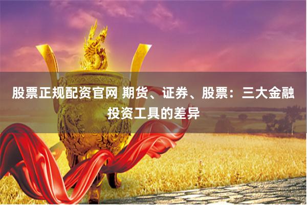 股票正规配资官网 期货、证券、股票：三大金融投资工具的差异