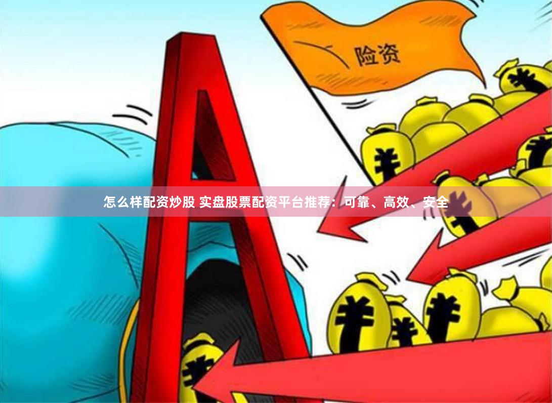 怎么样配资炒股 实盘股票配资平台推荐：可靠、高效、安全