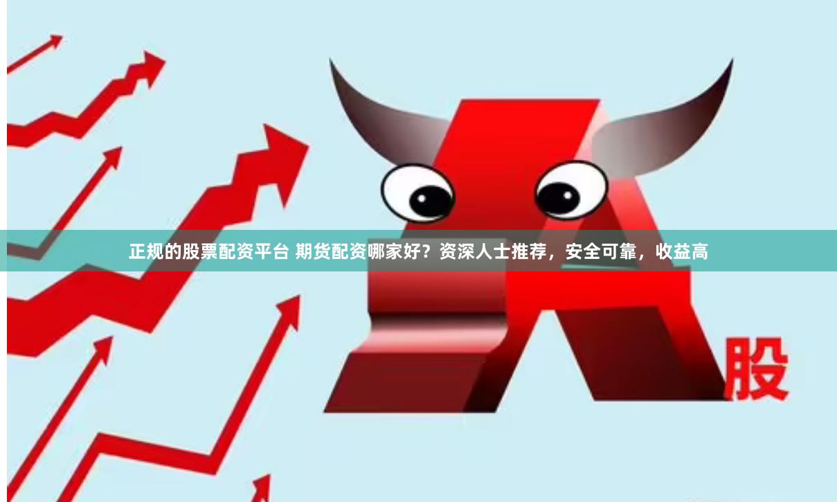 正规的股票配资平台 期货配资哪家好？资深人士推荐，安全可靠，收益高