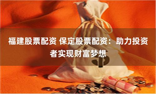 福建股票配资 保定股票配资：助力投资者实现财富梦想