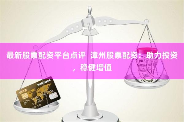 最新股票配资平台点评  漳州股票配资：助力投资，稳健增值