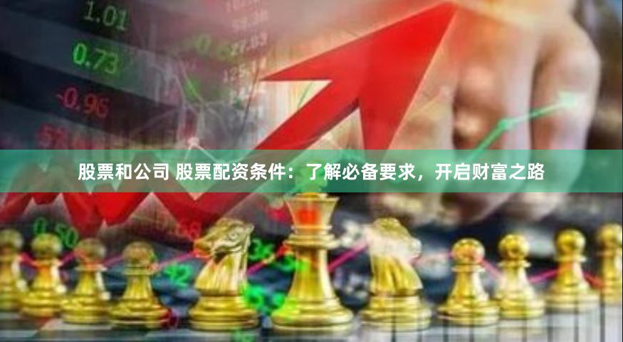 股票和公司 股票配资条件：了解必备要求，开启财富之路