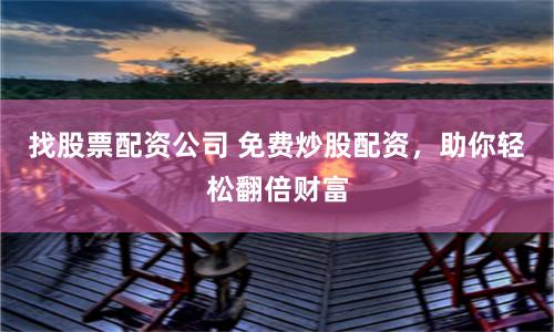 找股票配资公司 免费炒股配资，助你轻松翻倍财富