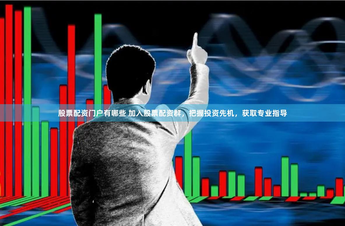 股票配资门户有哪些 加入股票配资群，把握投资先机，获取专业指导
