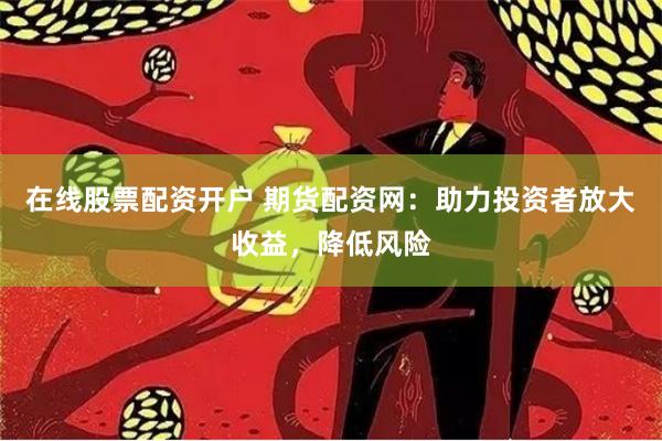 在线股票配资开户 期货配资网：助力投资者放大收益，降低风险