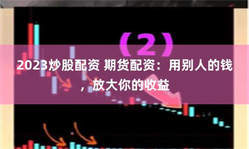 2023炒股配资 期货配资：用别人的钱，放大你的收益
