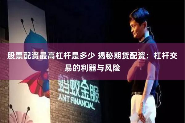 股票配资最高杠杆是多少 揭秘期货配资：杠杆交易的利器与风险