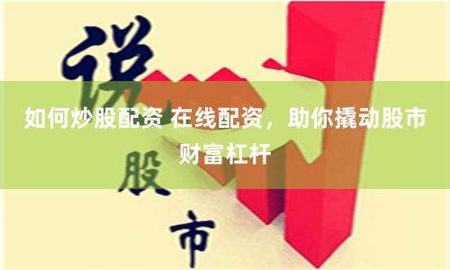 如何炒股配资 在线配资，助你撬动股市财富杠杆