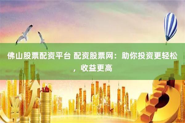 佛山股票配资平台 配资股票网：助你投资更轻松，收益更高