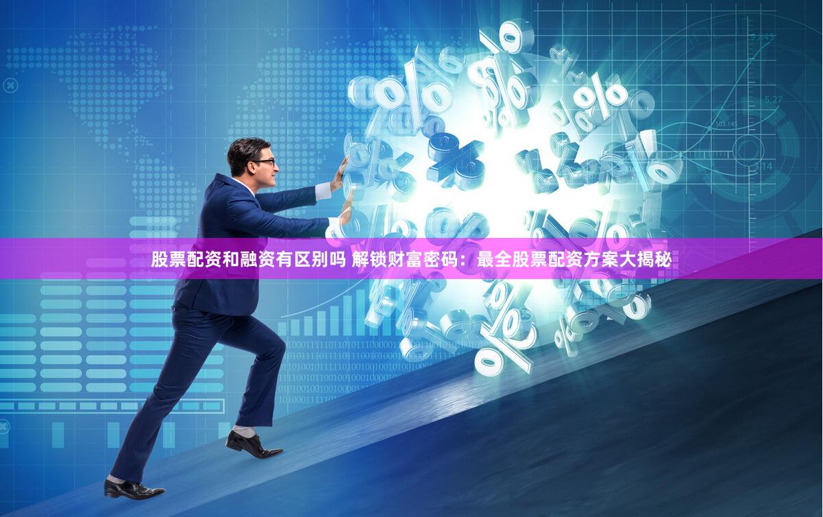 股票配资和融资有区别吗 解锁财富密码：最全股票配资方案大揭秘