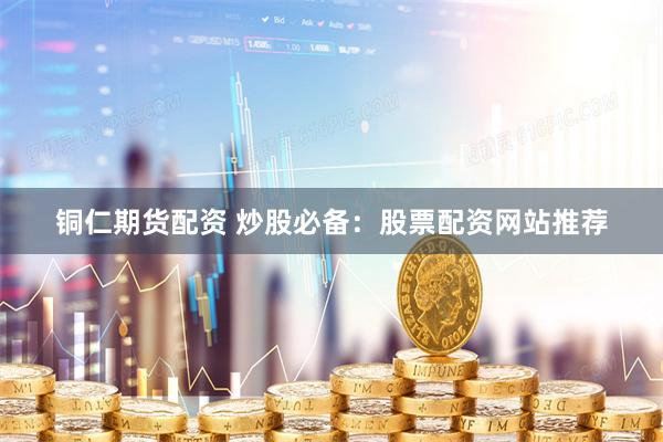 铜仁期货配资 炒股必备：股票配资网站推荐