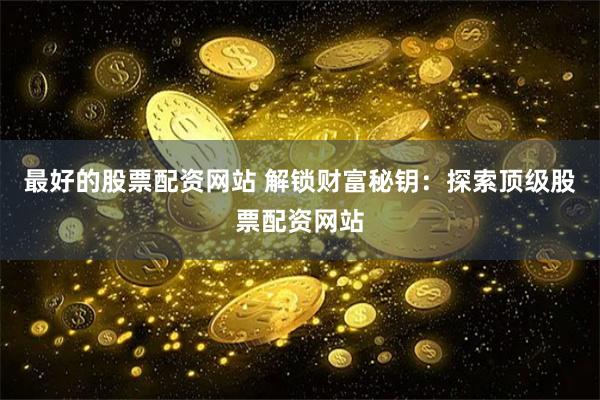 最好的股票配资网站 解锁财富秘钥：探索顶级股票配资网站