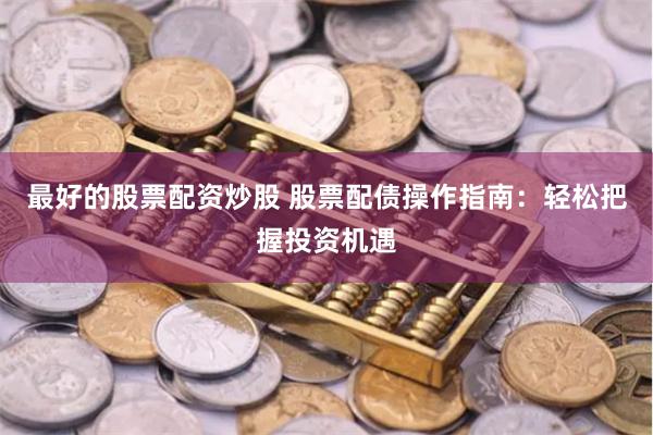 最好的股票配资炒股 股票配债操作指南：轻松把握投资机遇