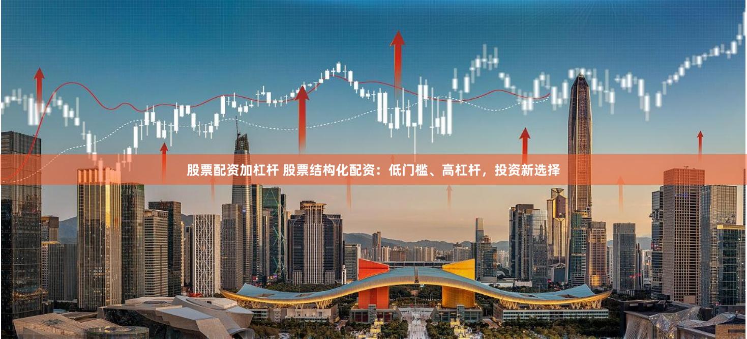 股票配资加杠杆 股票结构化配资：低门槛、高杠杆，投资新选择
