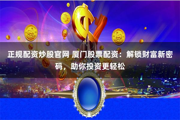 正规配资炒股官网 厦门股票配资：解锁财富新密码，助你投资更轻松