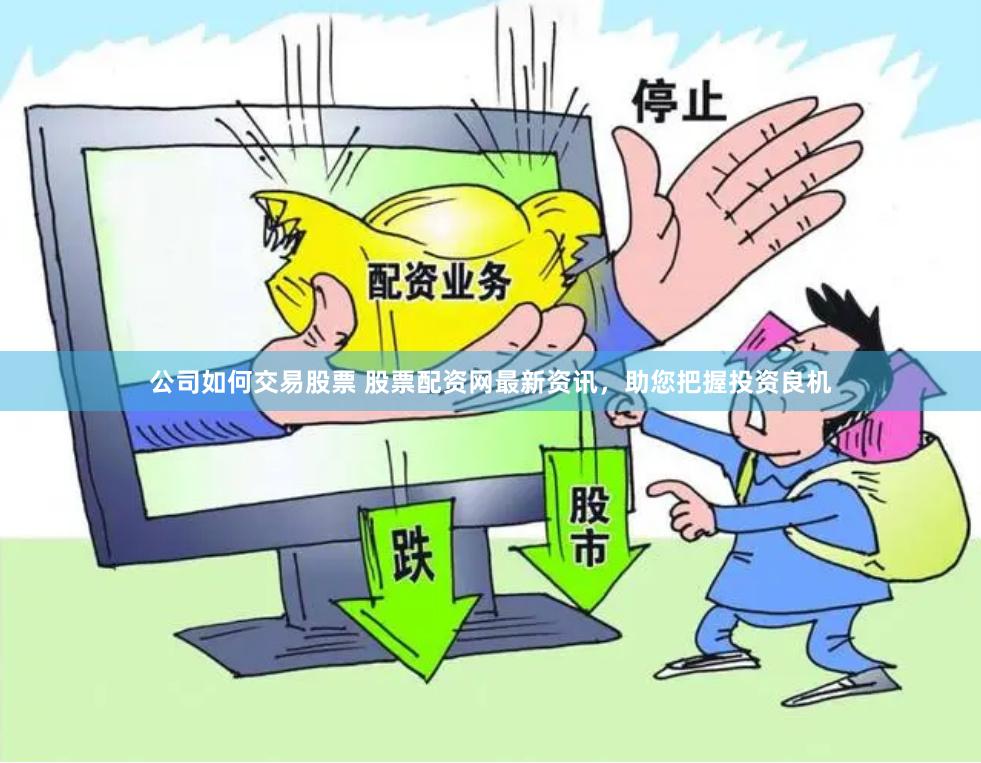 公司如何交易股票 股票配资网最新资讯，助您把握投资良机