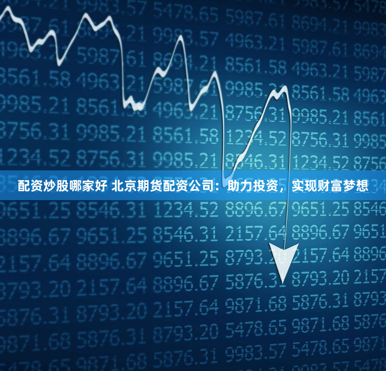 配资炒股哪家好 北京期货配资公司：助力投资，实现财富梦想