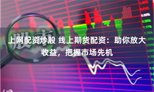 上网配资炒股 线上期货配资：助你放大收益，把握市场先机