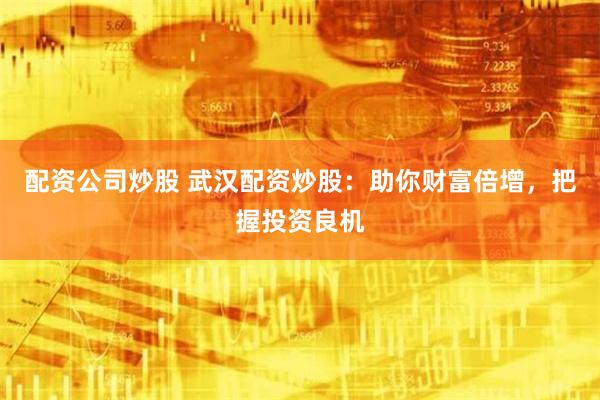 配资公司炒股 武汉配资炒股：助你财富倍增，把握投资良机