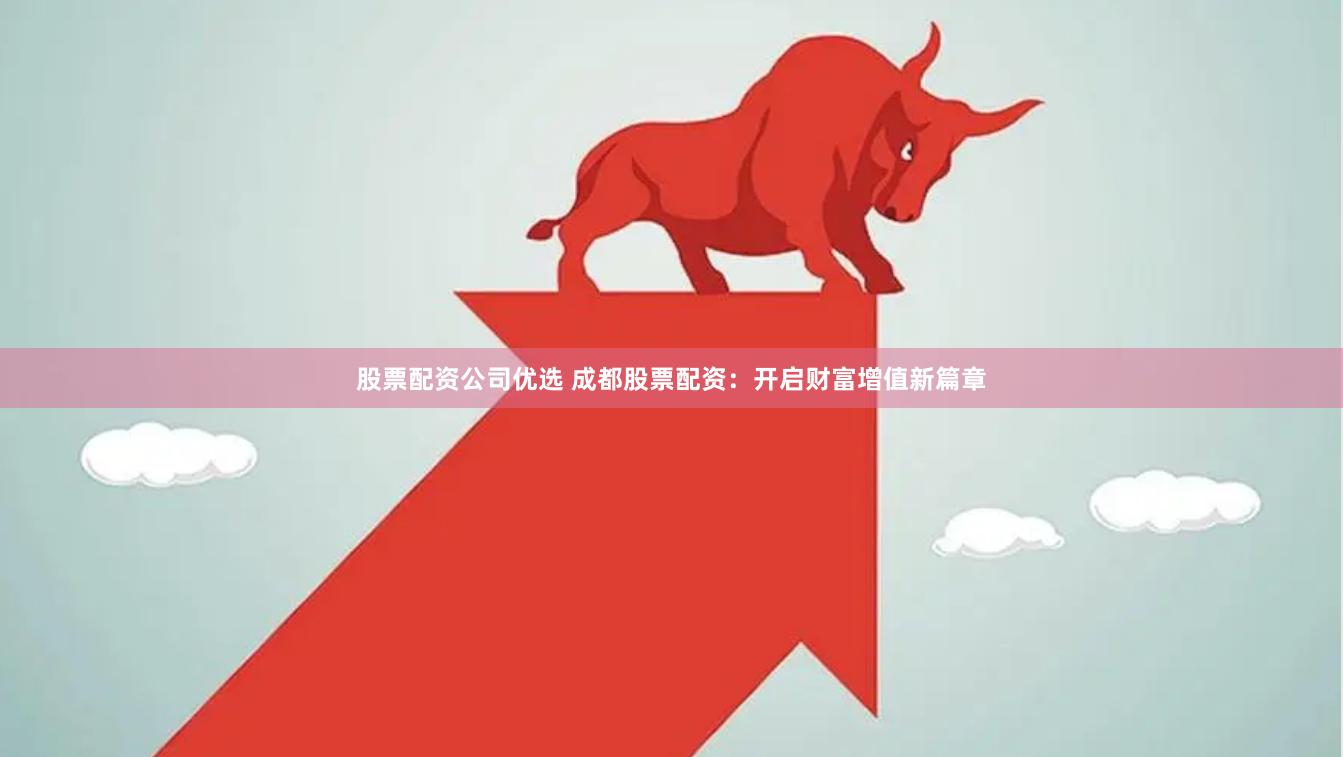 股票配资公司优选 成都股票配资：开启财富增值新篇章