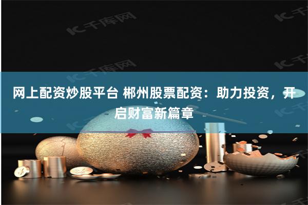 网上配资炒股平台 郴州股票配资：助力投资，开启财富新篇章