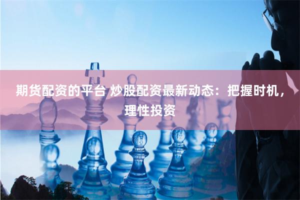 期货配资的平台 炒股配资最新动态：把握时机，理性投资
