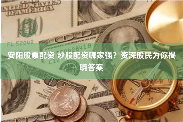 安阳股票配资 炒股配资哪家强？资深股民为你揭晓答案