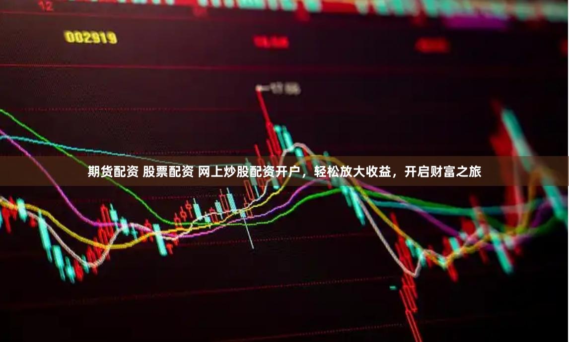 期货配资 股票配资 网上炒股配资开户，轻松放大收益，开启财富之旅