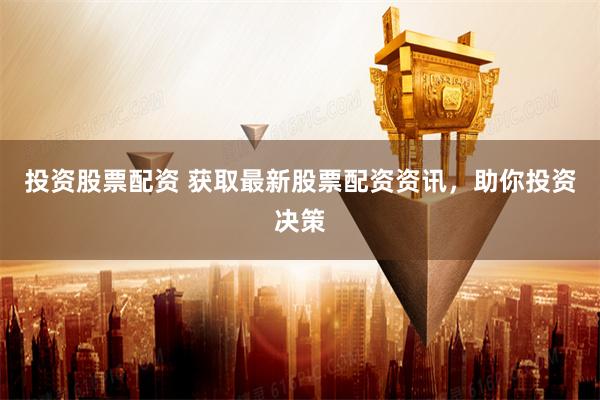 投资股票配资 获取最新股票配资资讯，助你投资决策