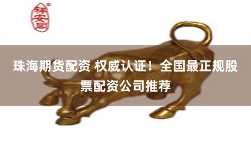 珠海期货配资 权威认证！全国最正规股票配资公司推荐