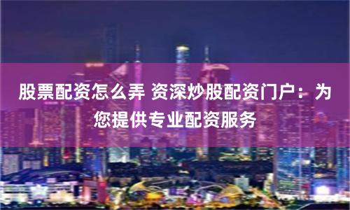 股票配资怎么弄 资深炒股配资门户：为您提供专业配资服务
