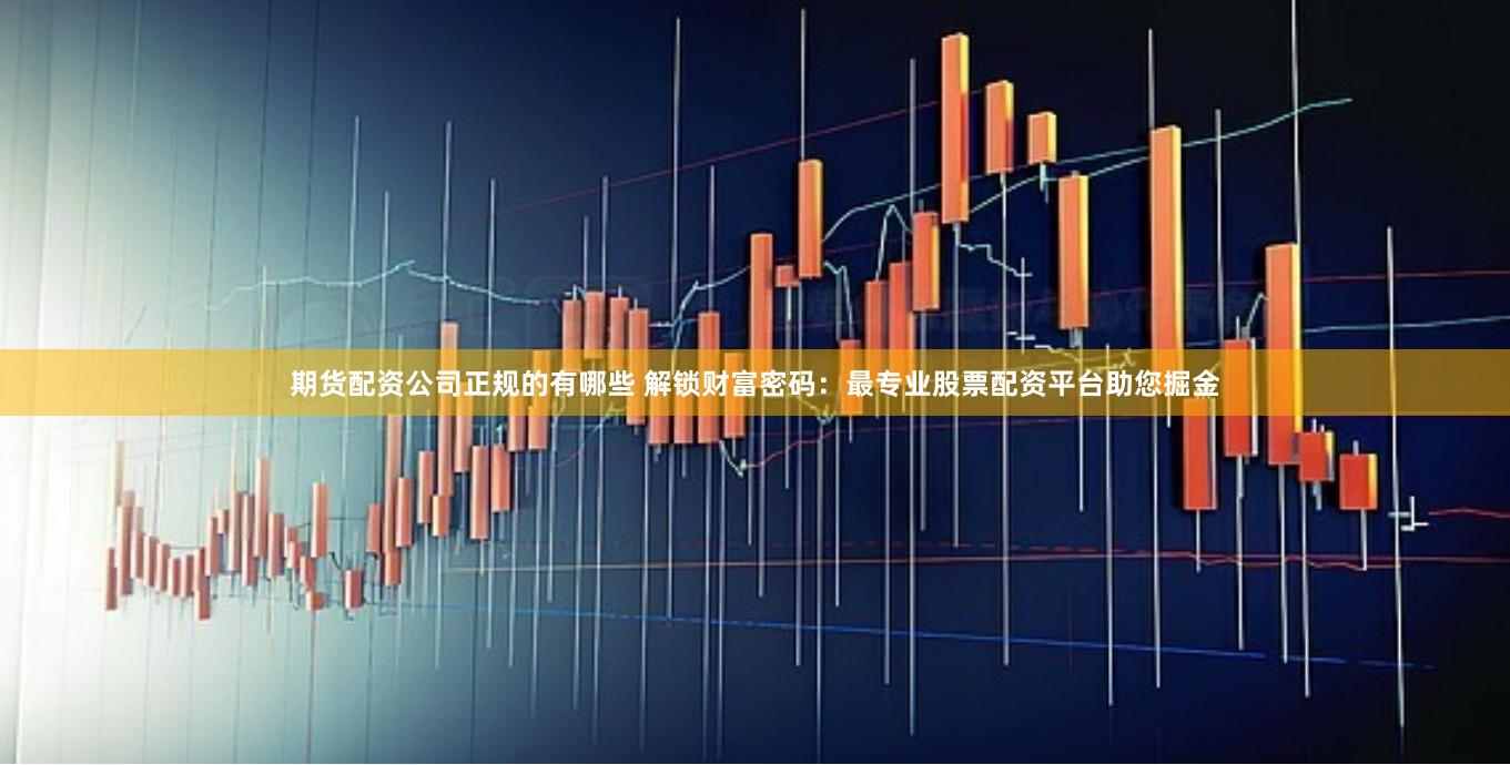 期货配资公司正规的有哪些 解锁财富密码:最专业股票配资平台助您掘金