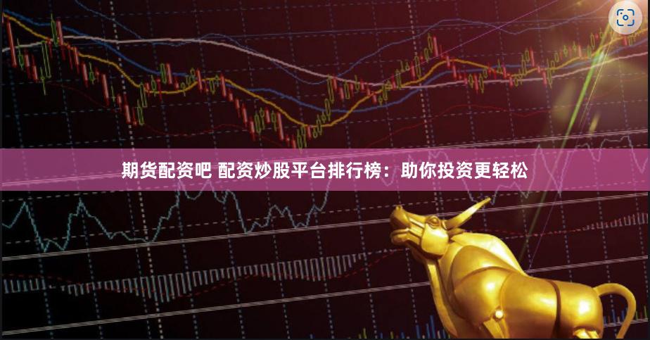 期货配资吧 配资炒股平台排行榜：助你投资更轻松