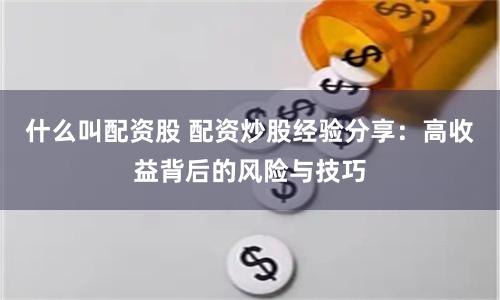 什么叫配资股 配资炒股经验分享：高收益背后的风险与技巧