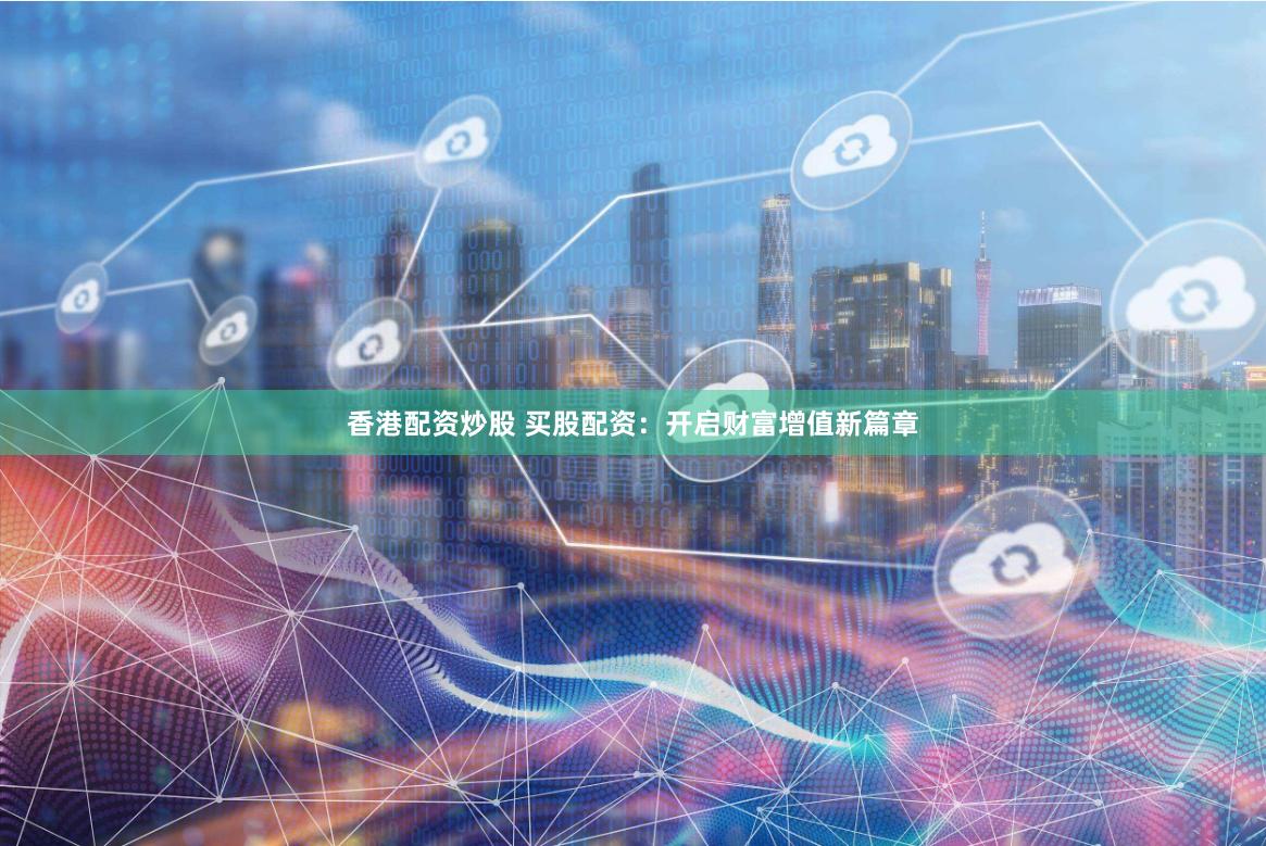 香港配资炒股 买股配资：开启财富增值新篇章