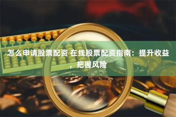 怎么申请股票配资 在线股票配资指南：提升收益，把握风险