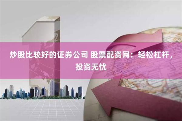 炒股比较好的证券公司 股票配资网：轻松杠杆，投资无忧