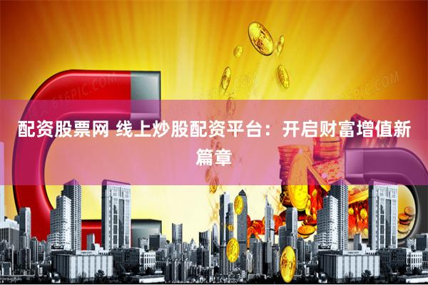 配资股票网 线上炒股配资平台：开启财富增值新篇章