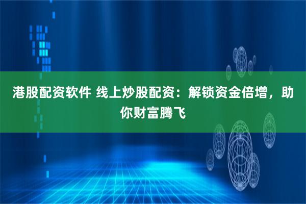 港股配资软件 线上炒股配资：解锁资金倍增，助你财富腾飞